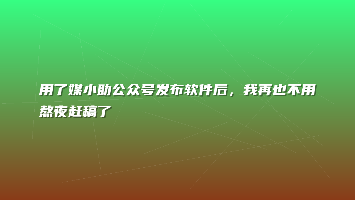 用了媒小助公众号发布软件后，我再也不用熬夜赶稿了
