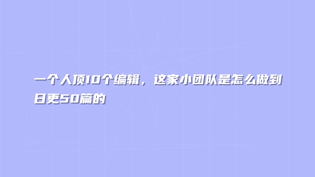 一个人顶10个编辑，这家小团队是怎么做到日更50篇的