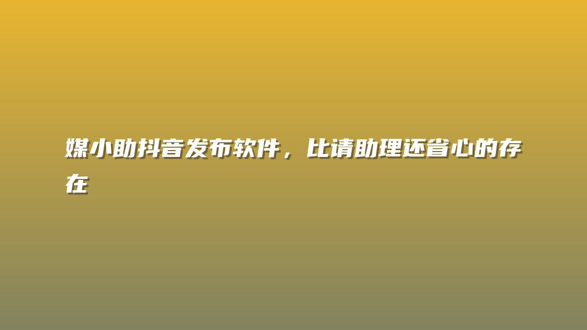 媒小助抖音发布软件，比请助理还省心的存在