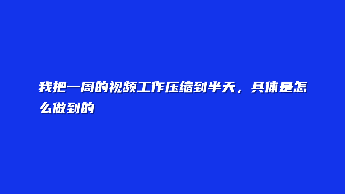 我把一周的视频工作压缩到半天，具体是怎么做到的