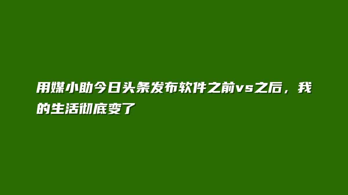 用媒小助今日头条发布软件之前vs之后，我的生活彻底变了