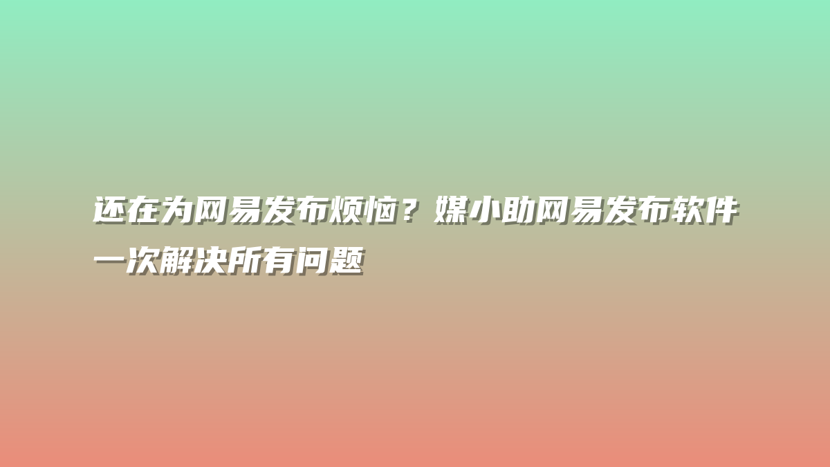 还在为网易发布烦恼？媒小助网易发布软件一次解决所有问题