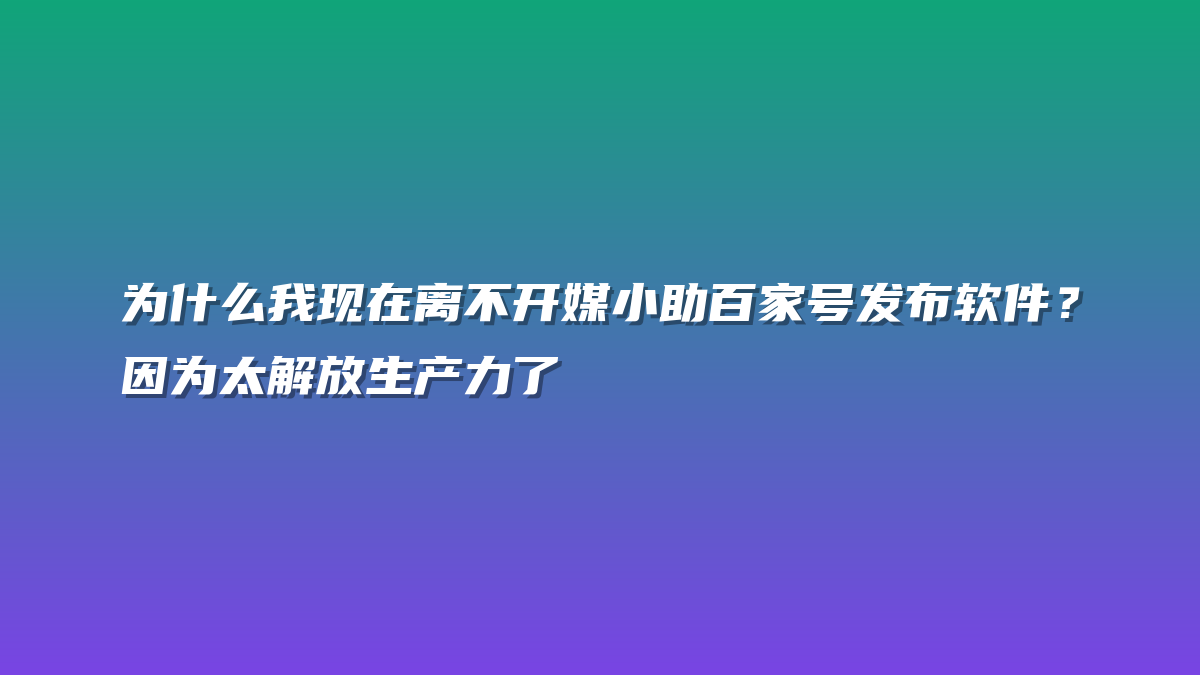 为什么我现在离不开媒小助百家号发布软件？因为太解放生产力了