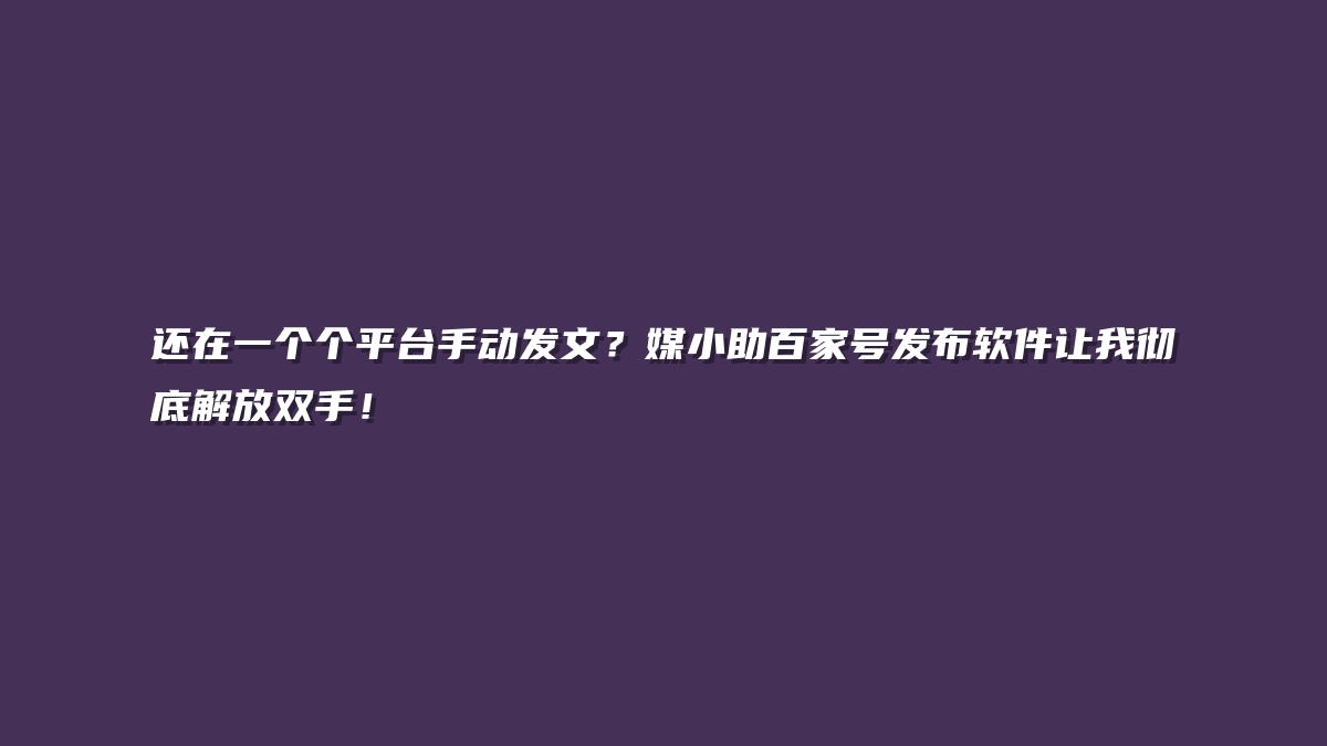 还在一个个平台手动发文？媒小助百家号发布软件让我彻底解放双手！