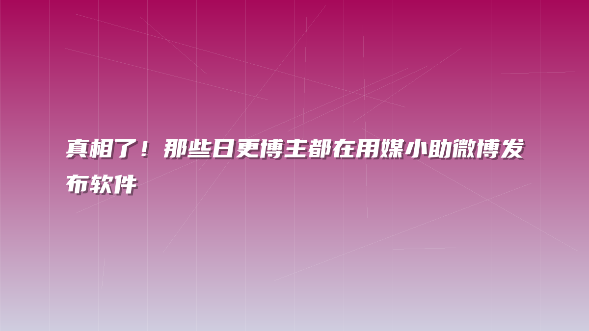 真相了！那些日更博主都在用媒小助微博发布软件