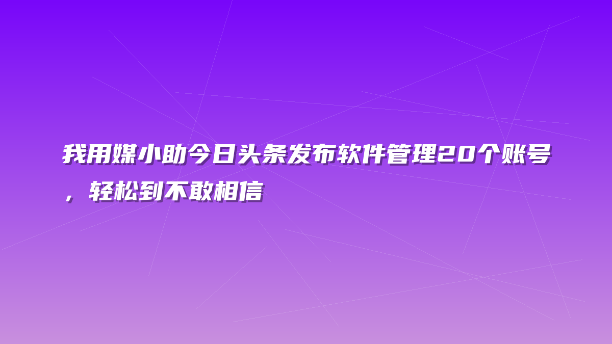我用媒小助今日头条发布软件管理20个账号，轻松到不敢相信