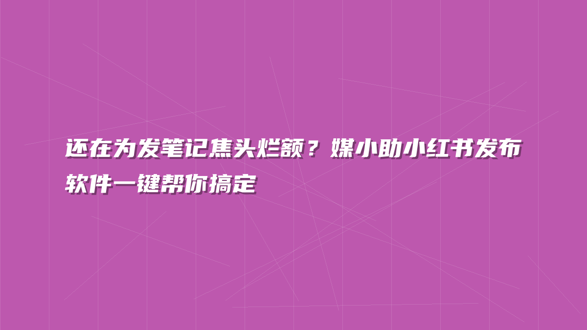 还在为发笔记焦头烂额？媒小助小红书发布软件一键帮你搞定
