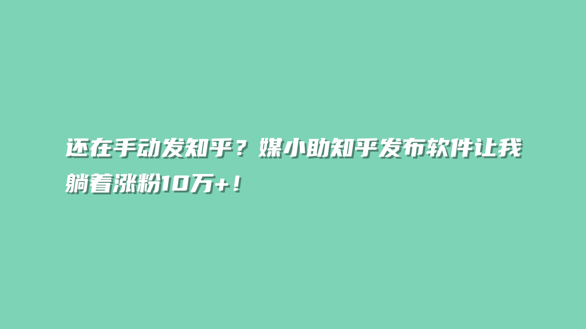 还在手动发知乎？媒小助知乎发布软件让我躺着涨粉10万+！