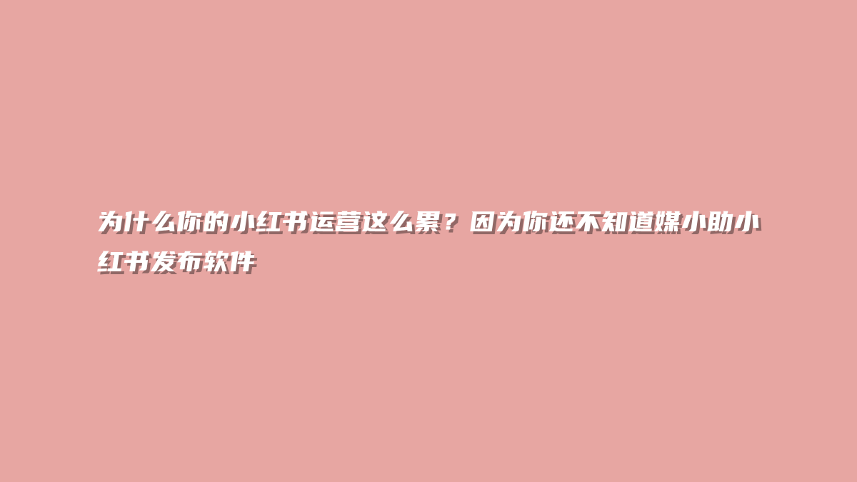 为什么你的小红书运营这么累？因为你还不知道媒小助小红书发布软件