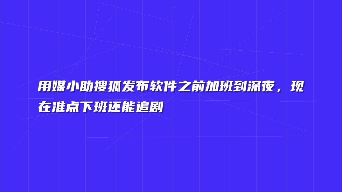 用媒小助搜狐发布软件之前加班到深夜，现在准点下班还能追剧