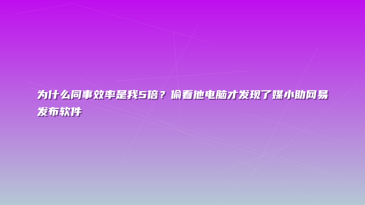 为什么同事效率是我5倍？偷看他电脑才发现了媒小助网易发布软件
