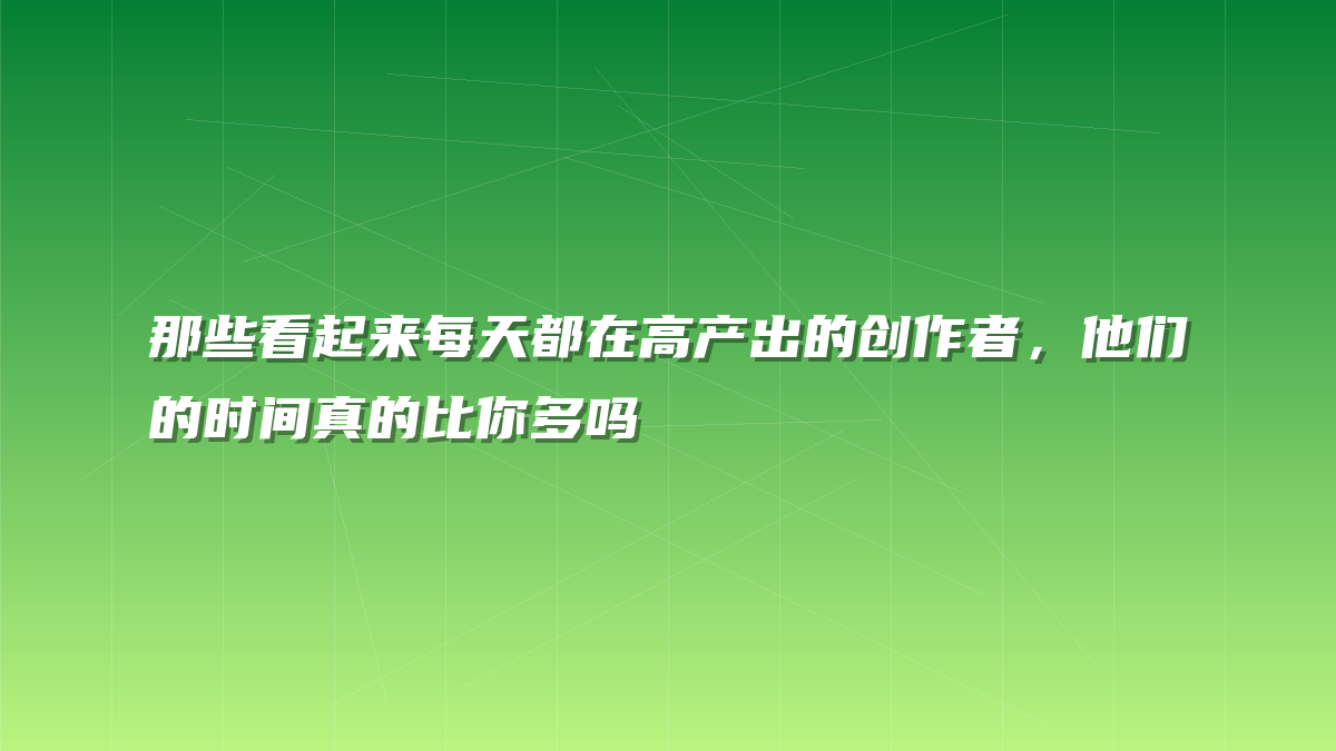 那些看起来每天都在高产出的创作者，他们的时间真的比你多吗