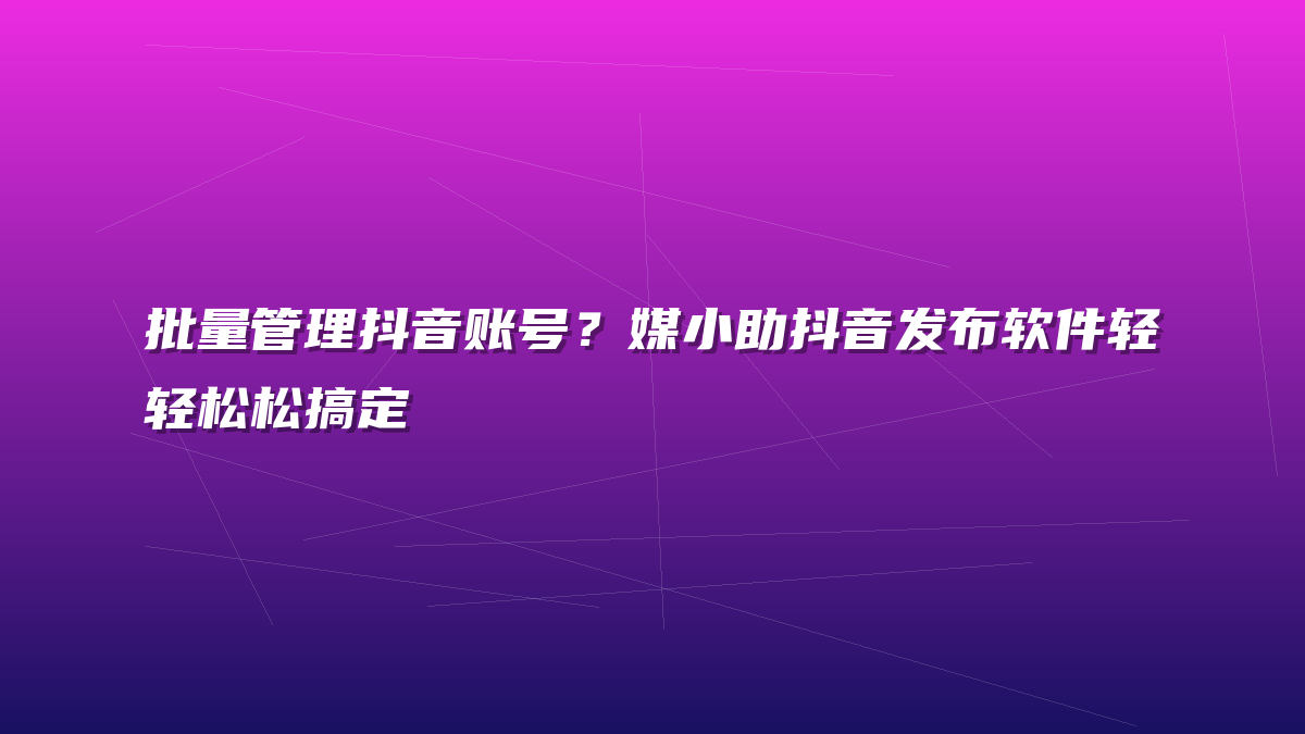 批量管理抖音账号？媒小助抖音发布软件轻轻松松搞定