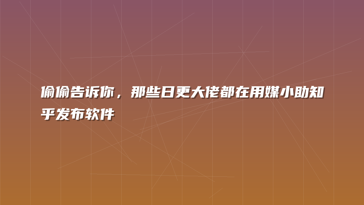 偷偷告诉你，那些日更大佬都在用媒小助知乎发布软件