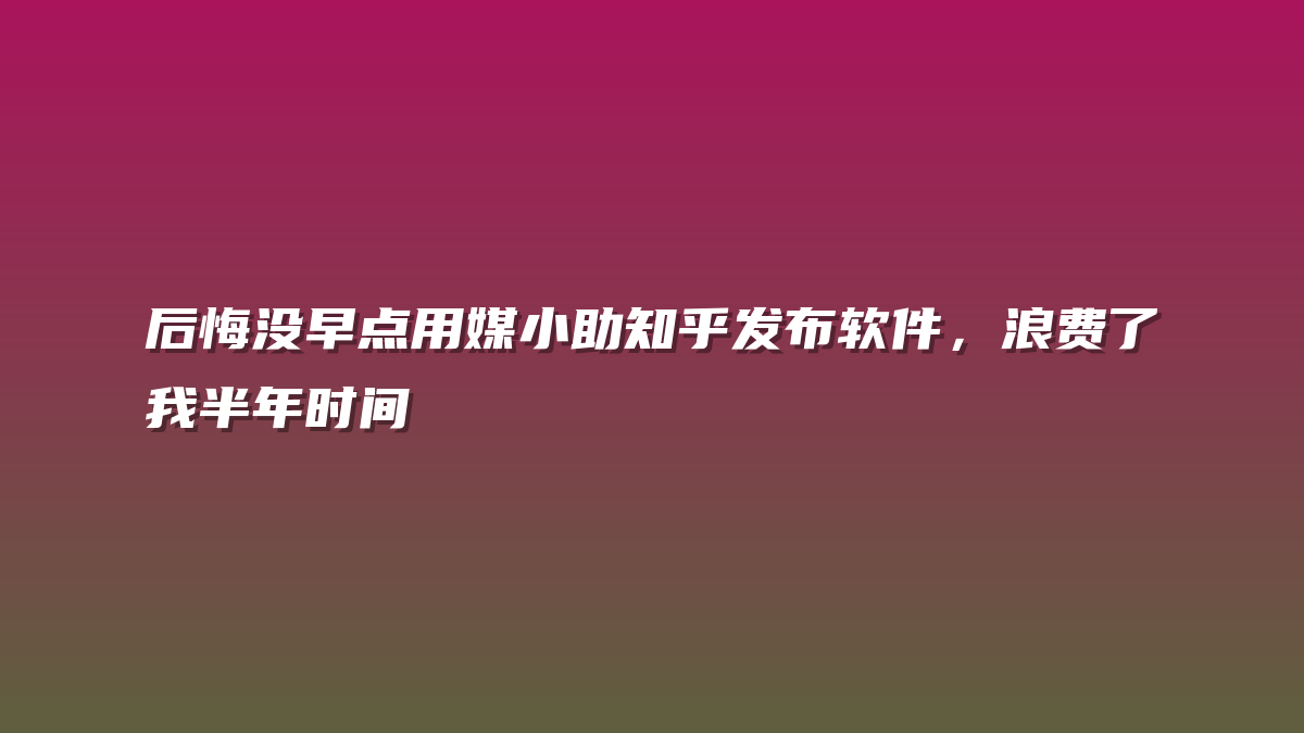 后悔没早点用媒小助知乎发布软件，浪费了我半年时间