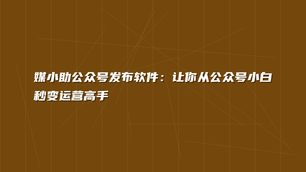 媒小助公众号发布软件：让你从公众号小白秒变运营高手