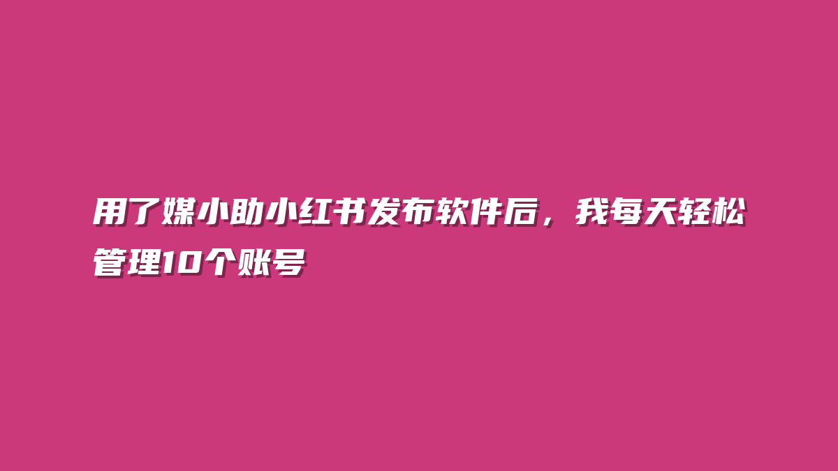 用了媒小助小红书发布软件后，我每天轻松管理10个账号