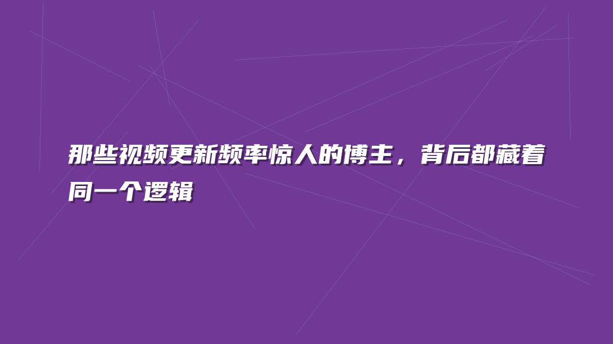 那些视频更新频率惊人的博主，背后都藏着同一个逻辑
