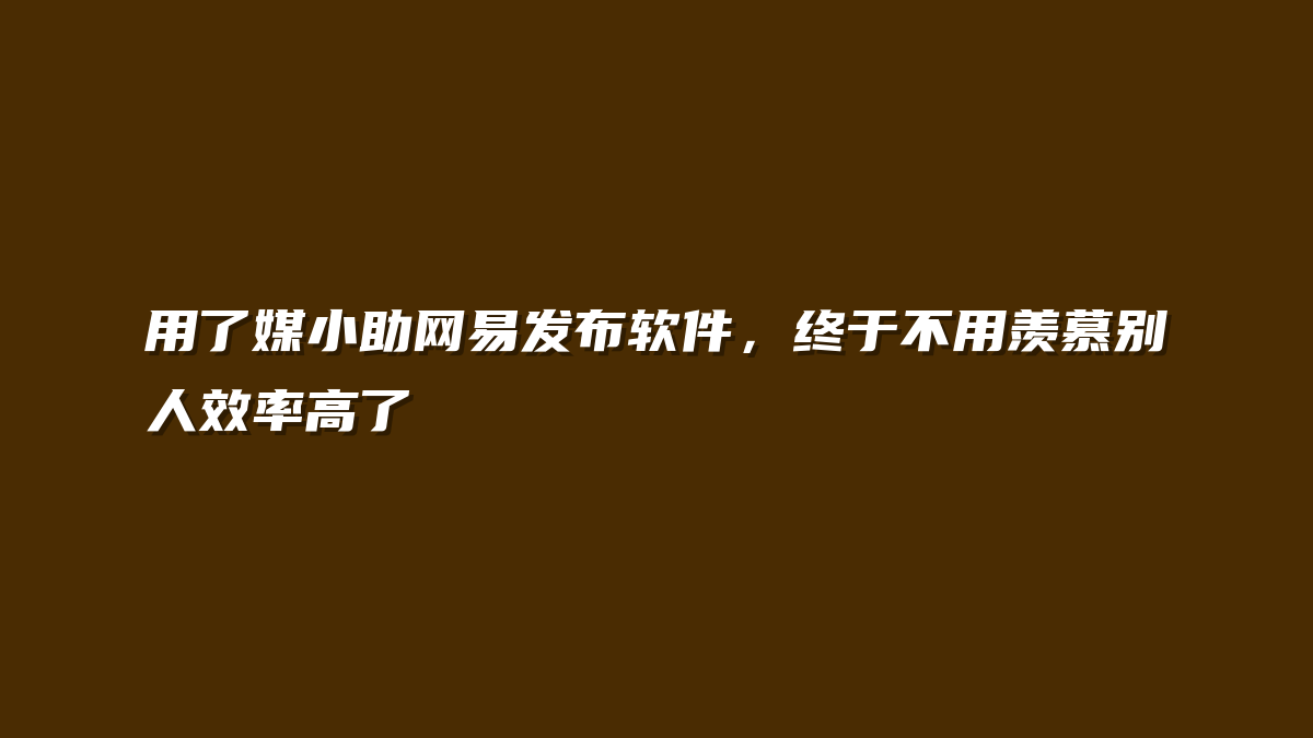 用了媒小助网易发布软件，终于不用羡慕别人效率高了
