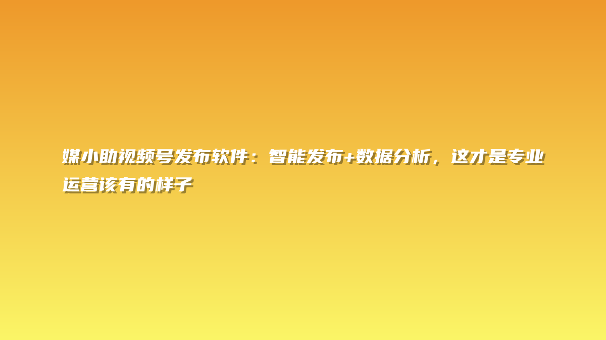 媒小助视频号发布软件：智能发布+数据分析，这才是专业运营该有的样子