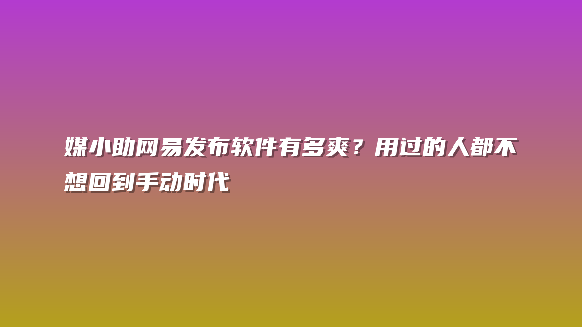 媒小助网易发布软件有多爽？用过的人都不想回到手动时代
