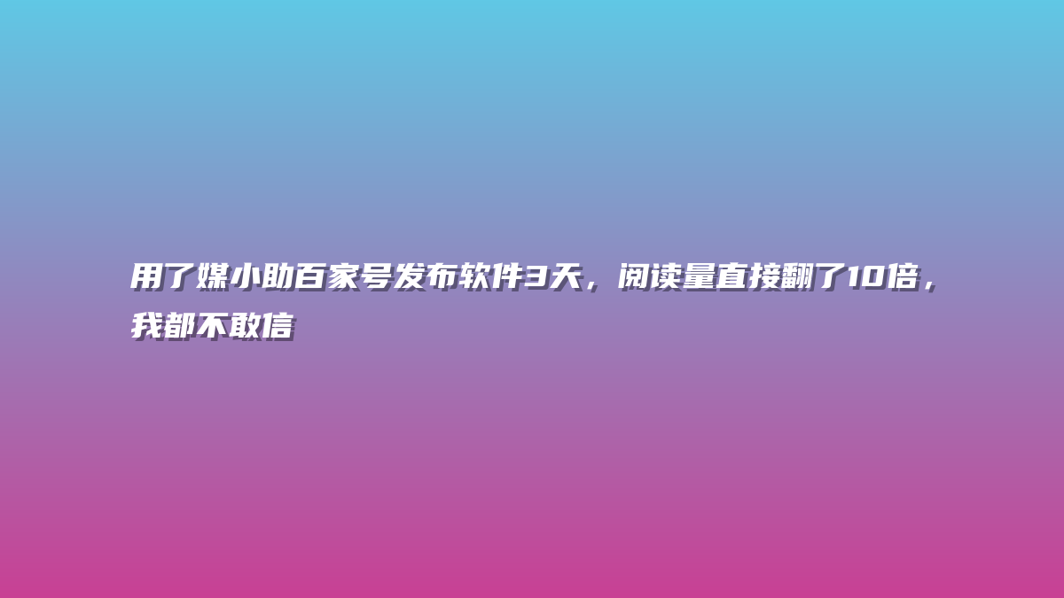 用了媒小助百家号发布软件3天，阅读量直接翻了10倍，我都不敢信