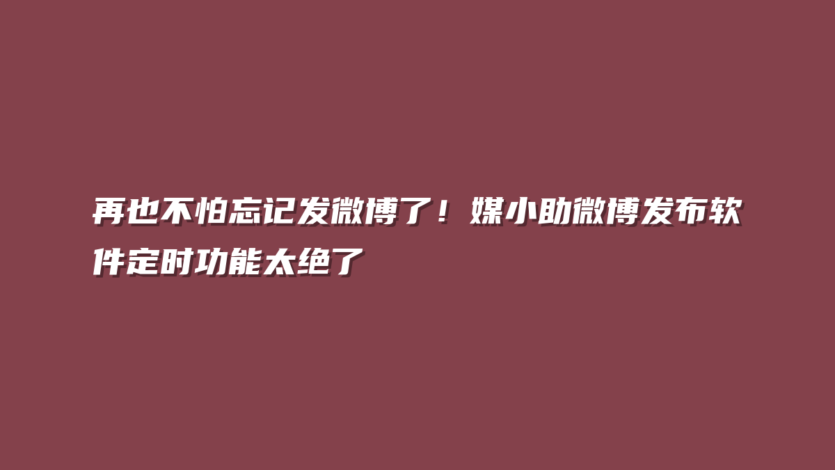 再也不怕忘记发微博了！媒小助微博发布软件定时功能太绝了