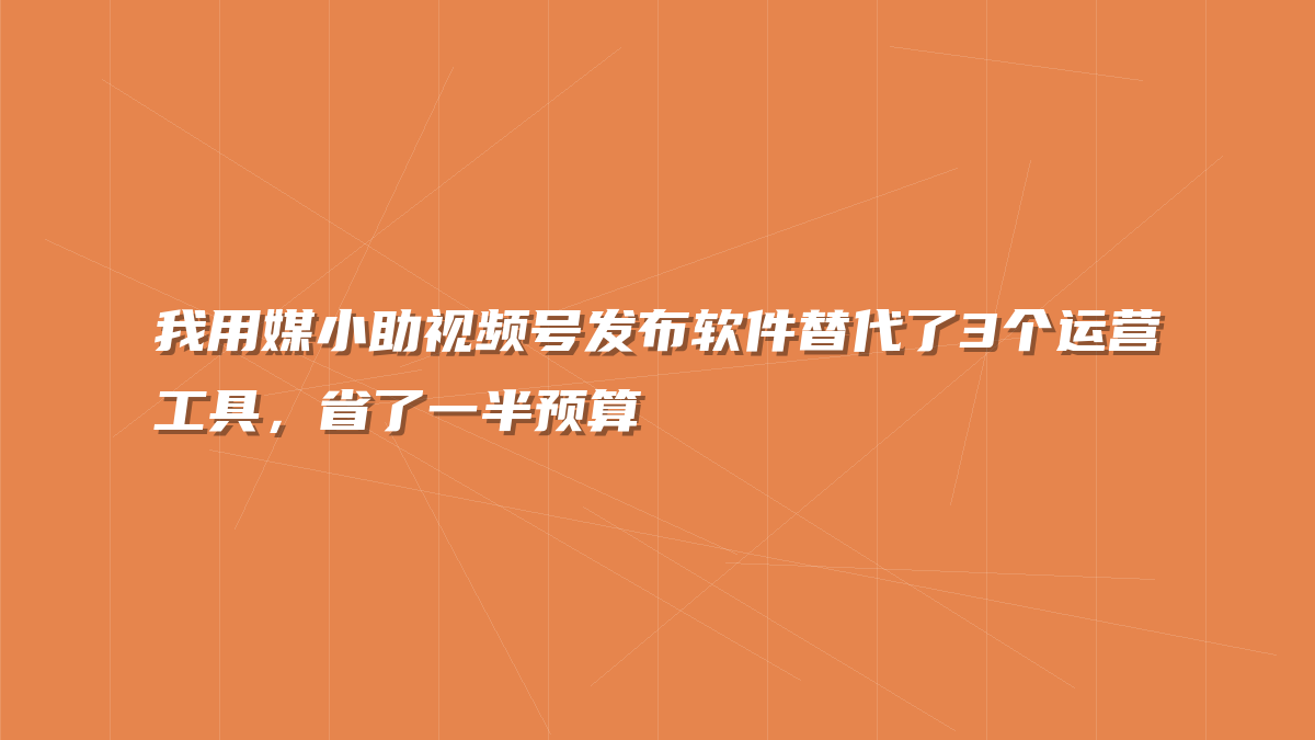 我用媒小助视频号发布软件替代了3个运营工具，省了一半预算