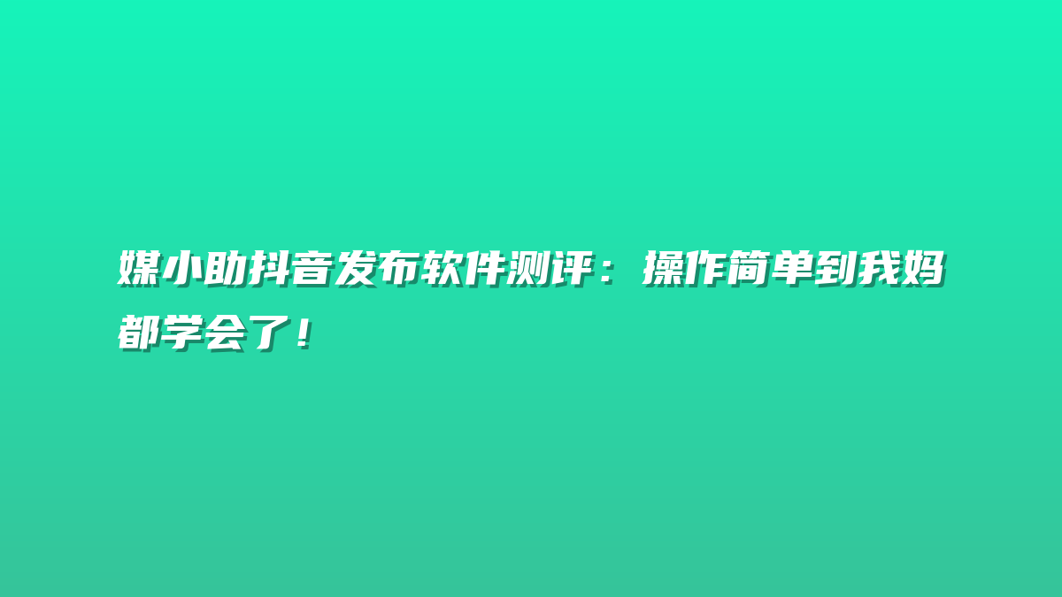 媒小助抖音发布软件测评：操作简单到我妈都学会了！