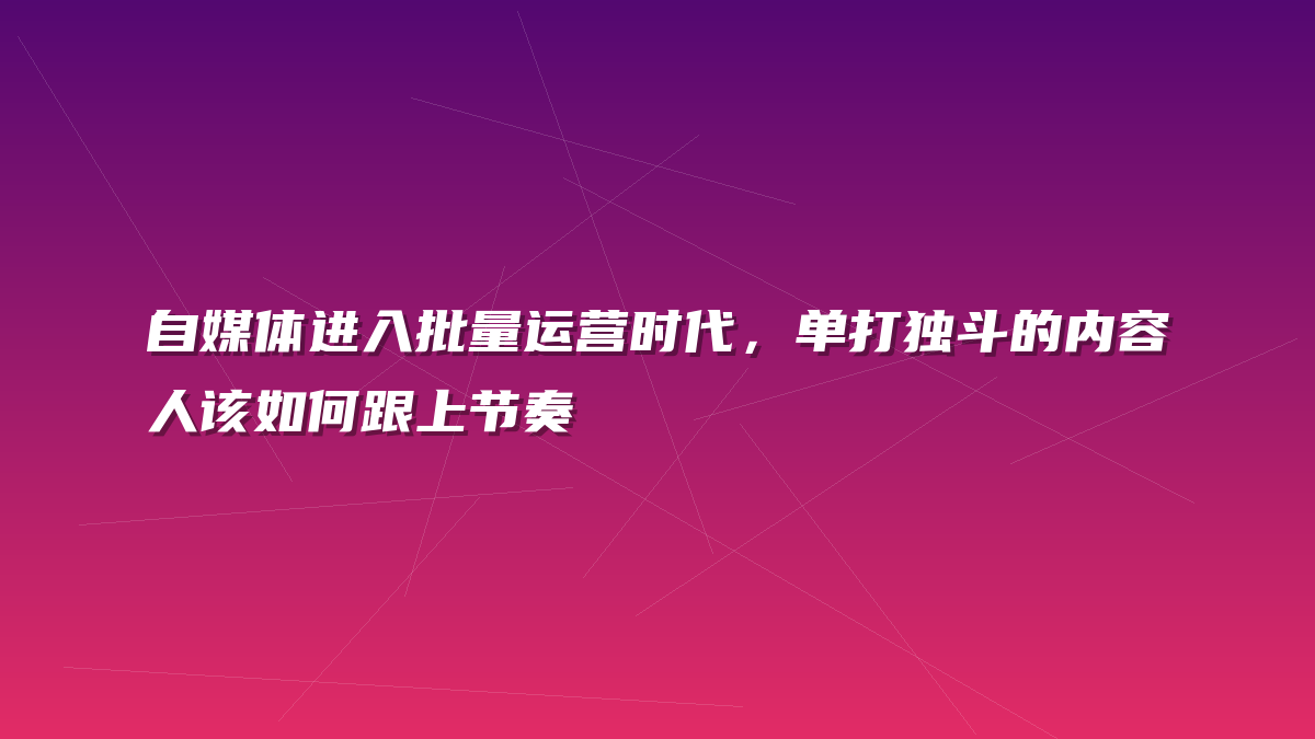 自媒体进入批量运营时代，单打独斗的内容人该如何跟上节奏
