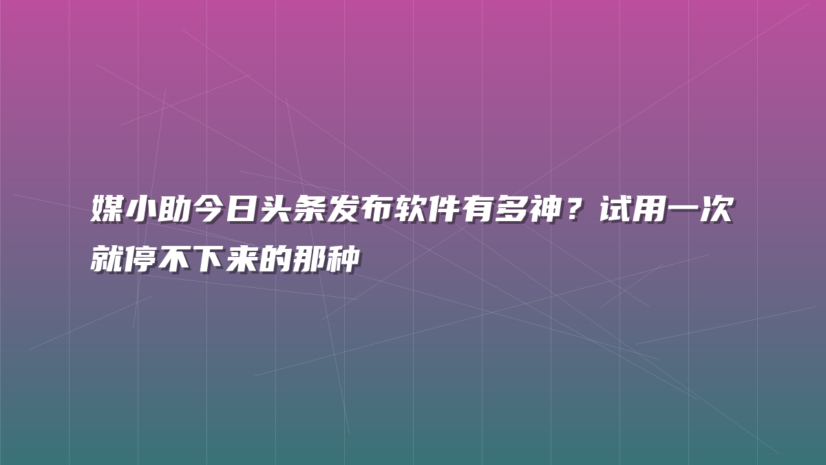 媒小助今日头条发布软件有多神？试用一次就停不下来的那种