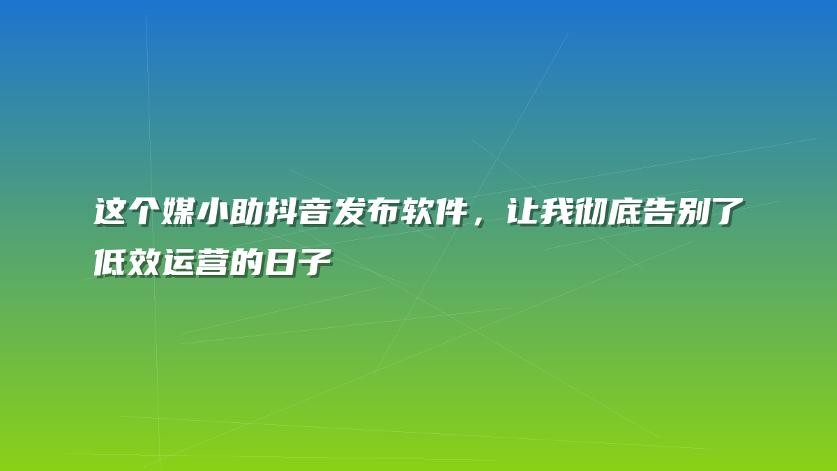 这个媒小助抖音发布软件，让我彻底告别了低效运营的日子