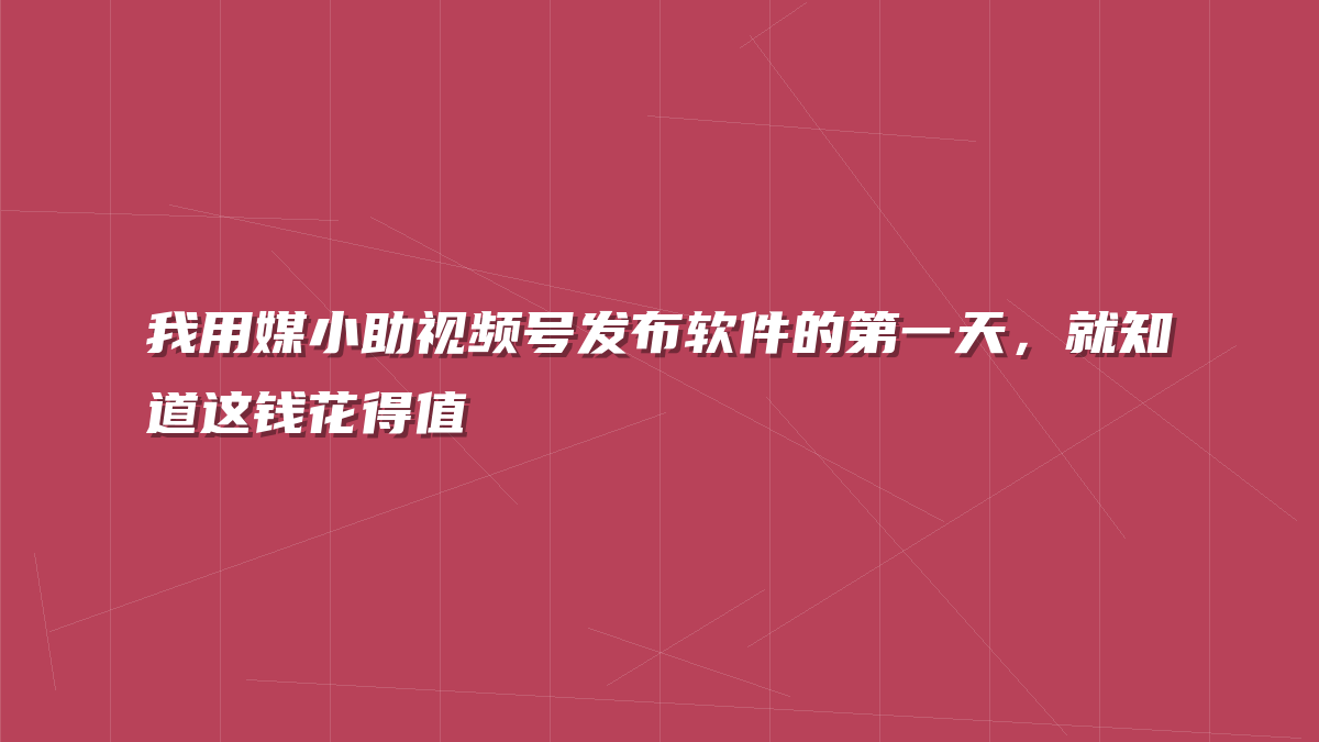 我用媒小助视频号发布软件的第一天，就知道这钱花得值