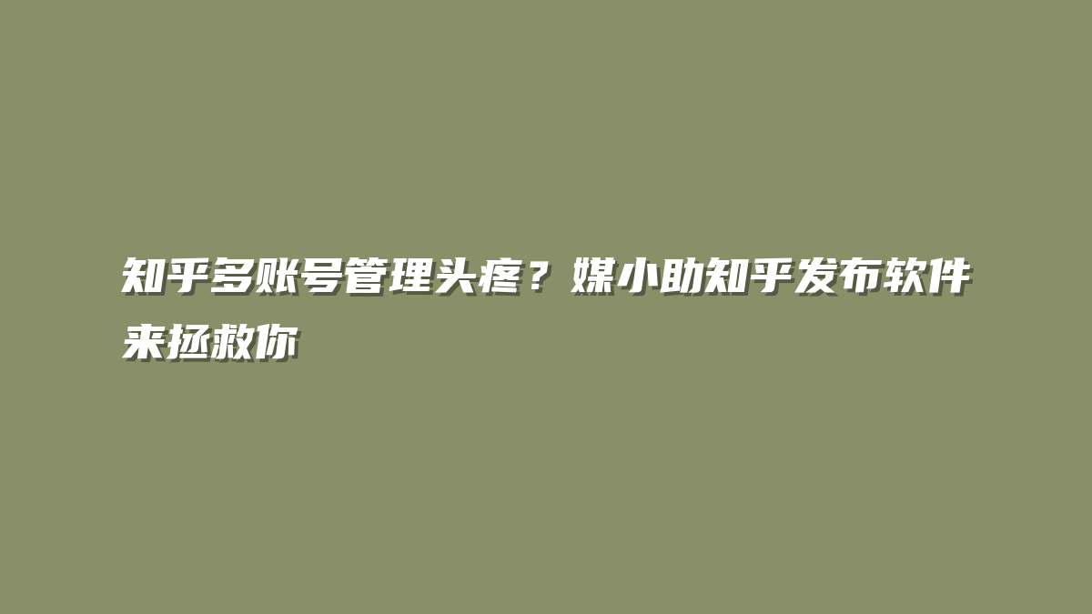 知乎多账号管理头疼？媒小助知乎发布软件来拯救你