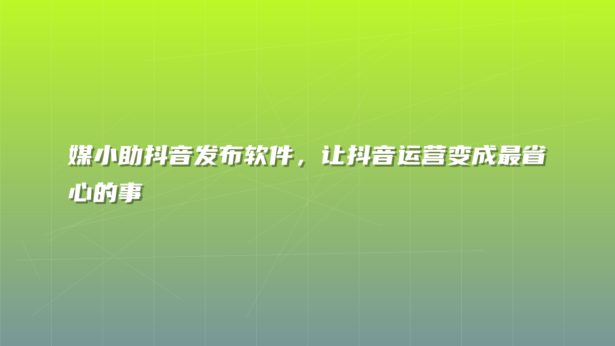 媒小助抖音发布软件，让抖音运营变成最省心的事