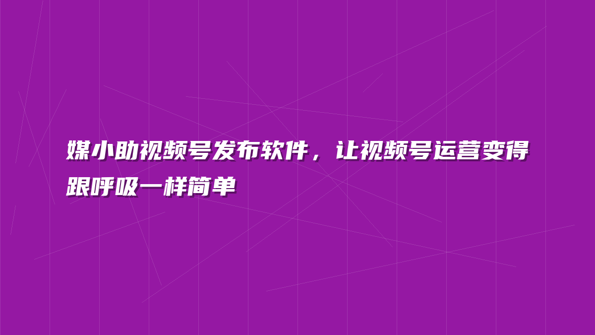 媒小助视频号发布软件，让视频号运营变得跟呼吸一样简单