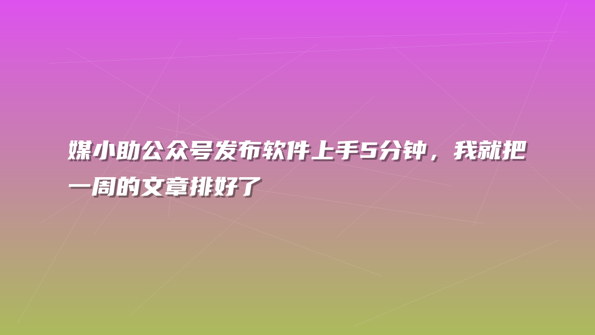 媒小助公众号发布软件上手5分钟，我就把一周的文章排好了