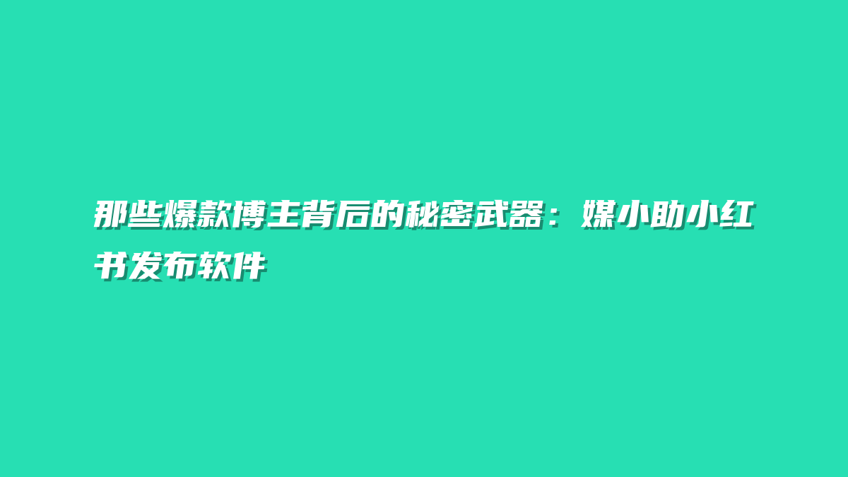 那些爆款博主背后的秘密武器：媒小助小红书发布软件