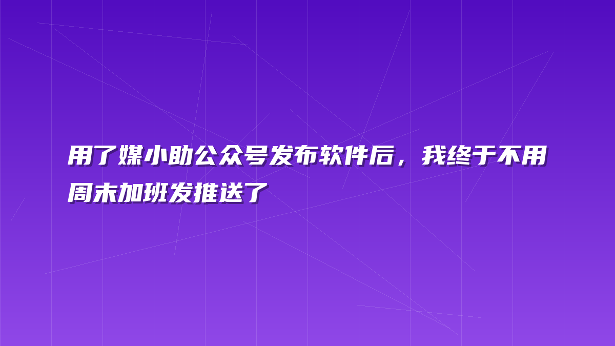 用了媒小助公众号发布软件后，我终于不用周末加班发推送了
