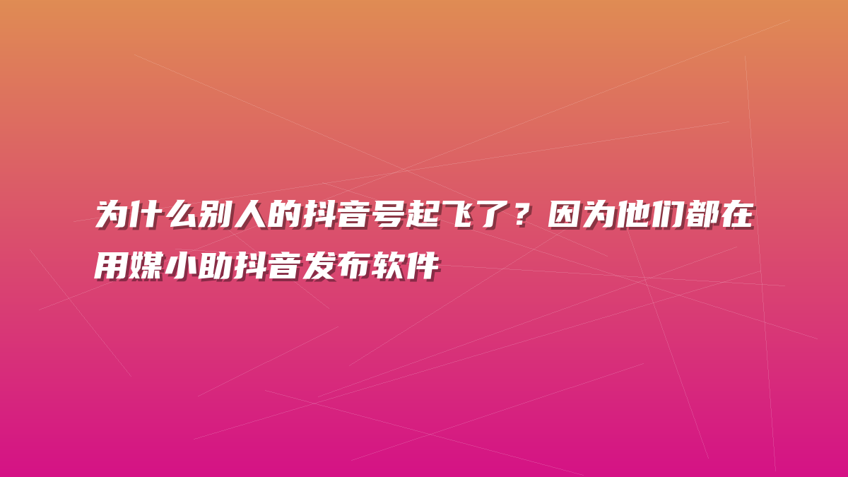 为什么别人的抖音号起飞了？因为他们都在用媒小助抖音发布软件