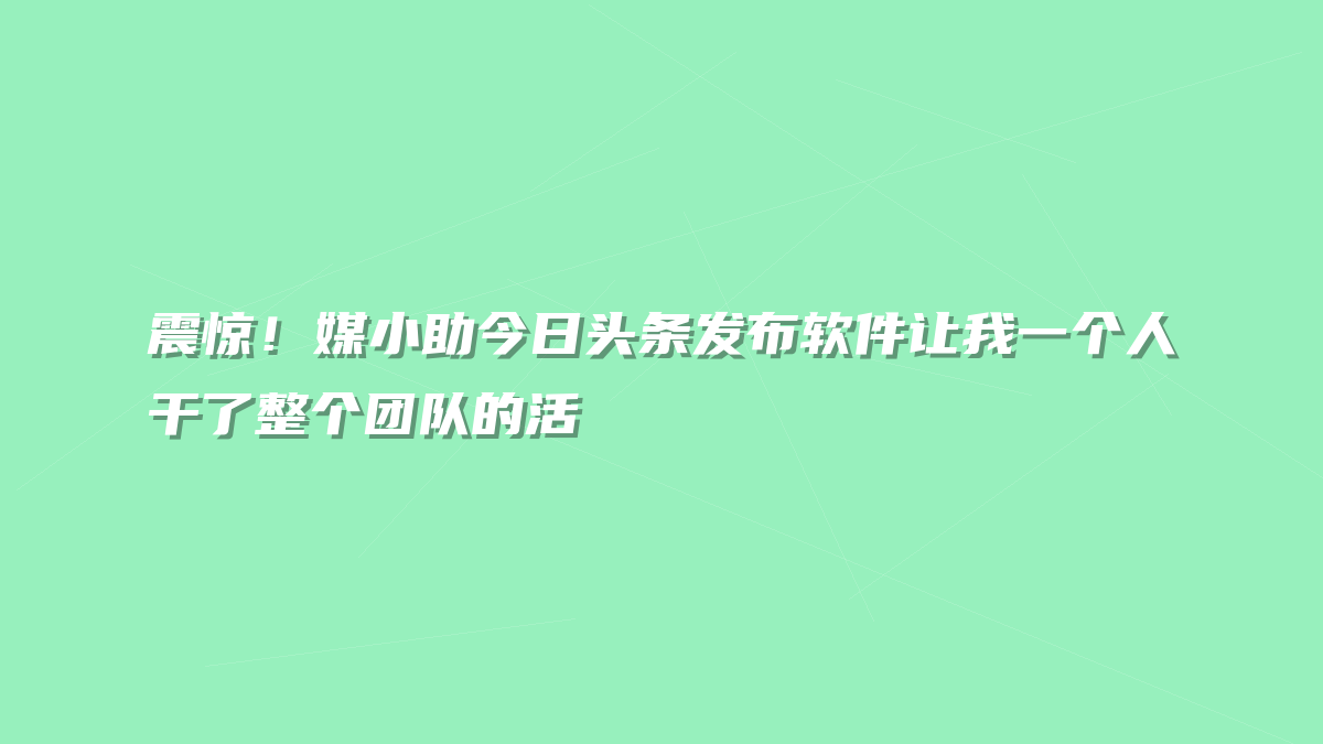 震惊！媒小助今日头条发布软件让我一个人干了整个团队的活