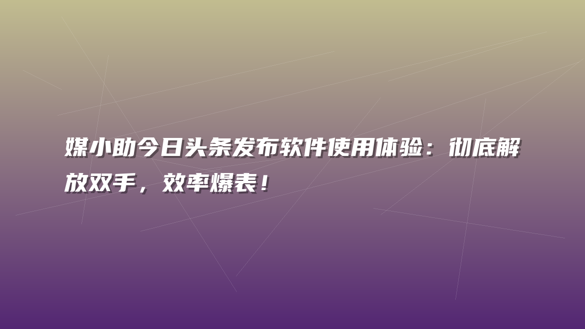媒小助今日头条发布软件使用体验：彻底解放双手，效率爆表！