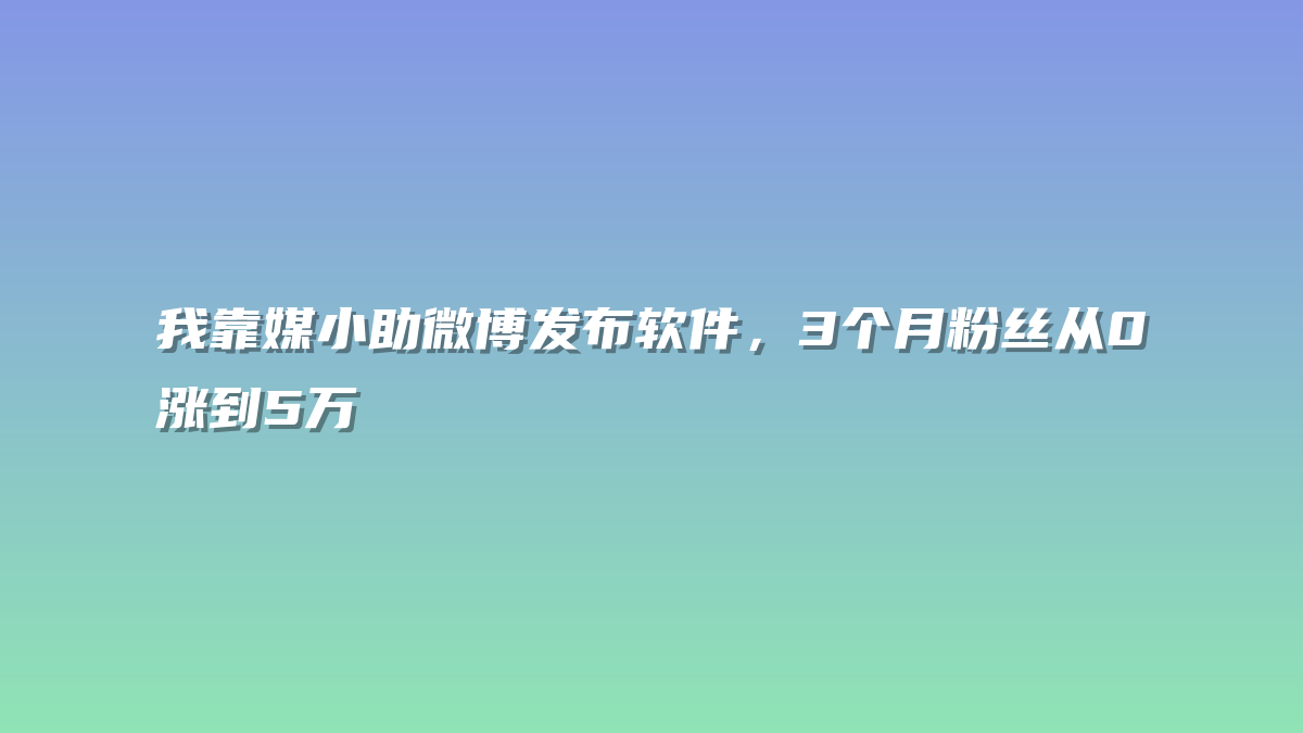 我靠媒小助微博发布软件，3个月粉丝从0涨到5万