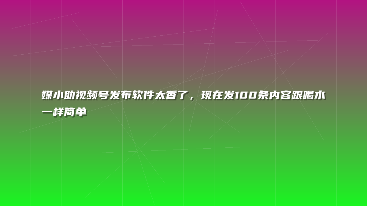 媒小助视频号发布软件太香了，现在发100条内容跟喝水一样简单