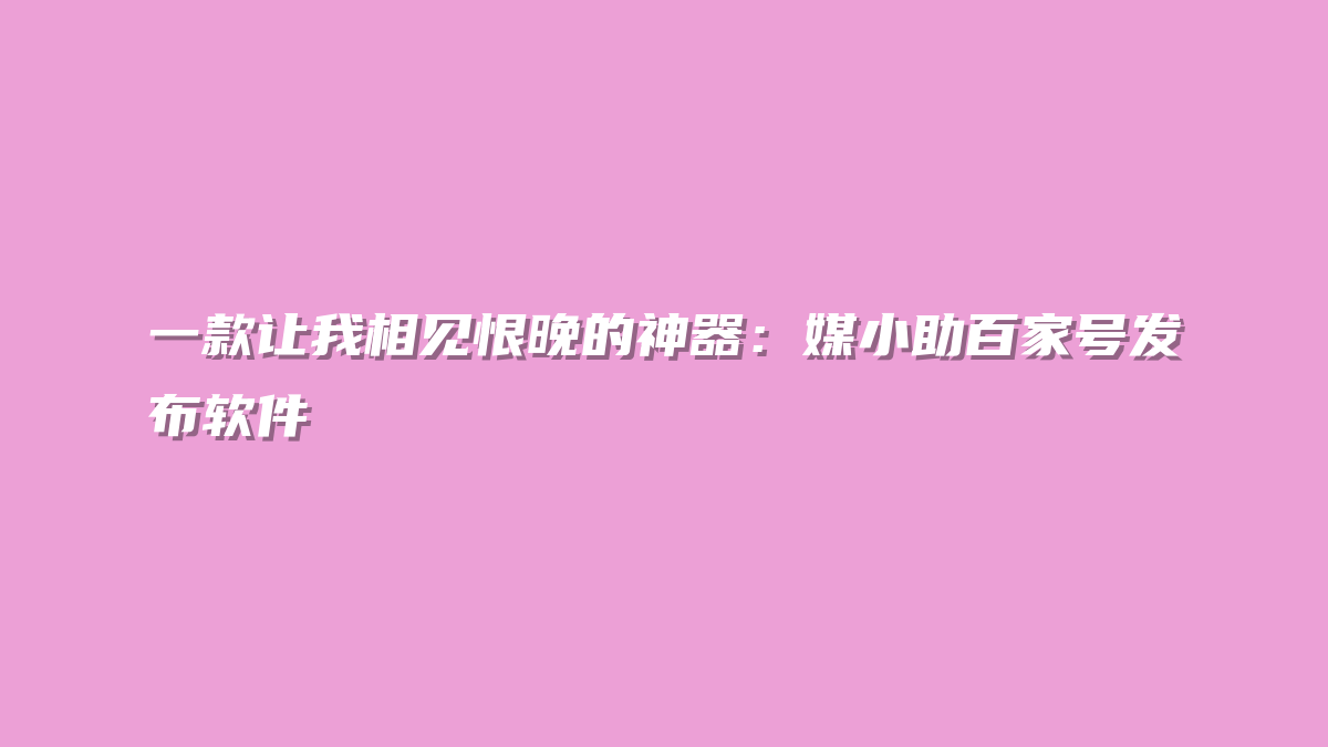 一款让我相见恨晚的神器：媒小助百家号发布软件