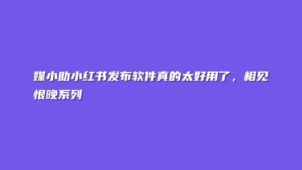 媒小助小红书发布软件真的太好用了，相见恨晚系列