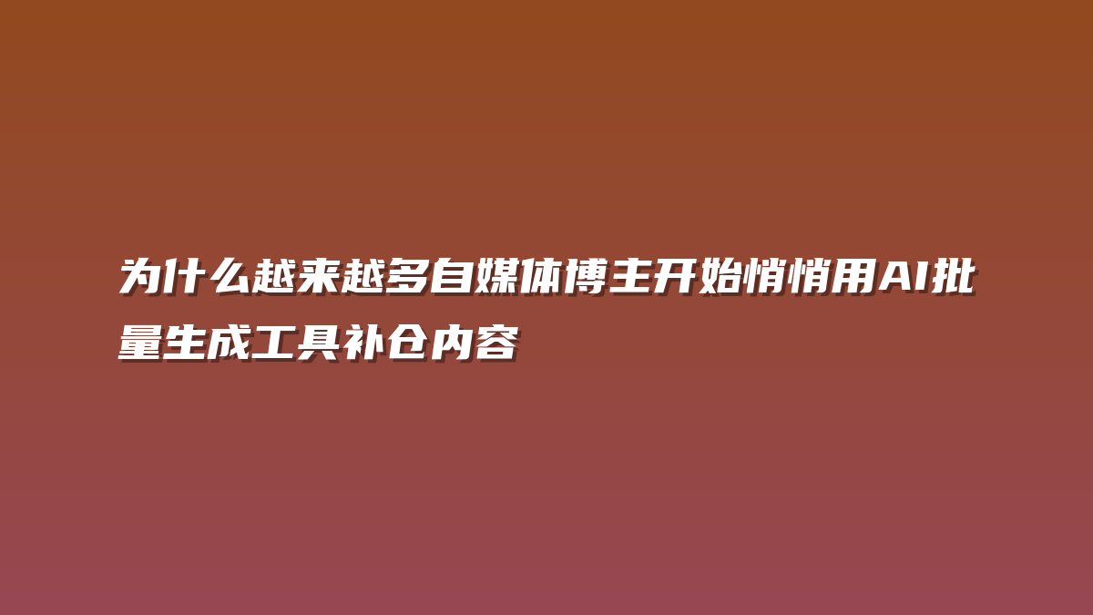 为什么越来越多自媒体博主开始悄悄用AI批量生成工具补仓内容