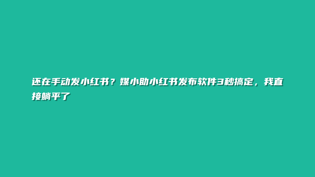 还在手动发小红书？媒小助小红书发布软件3秒搞定，我直接躺平了