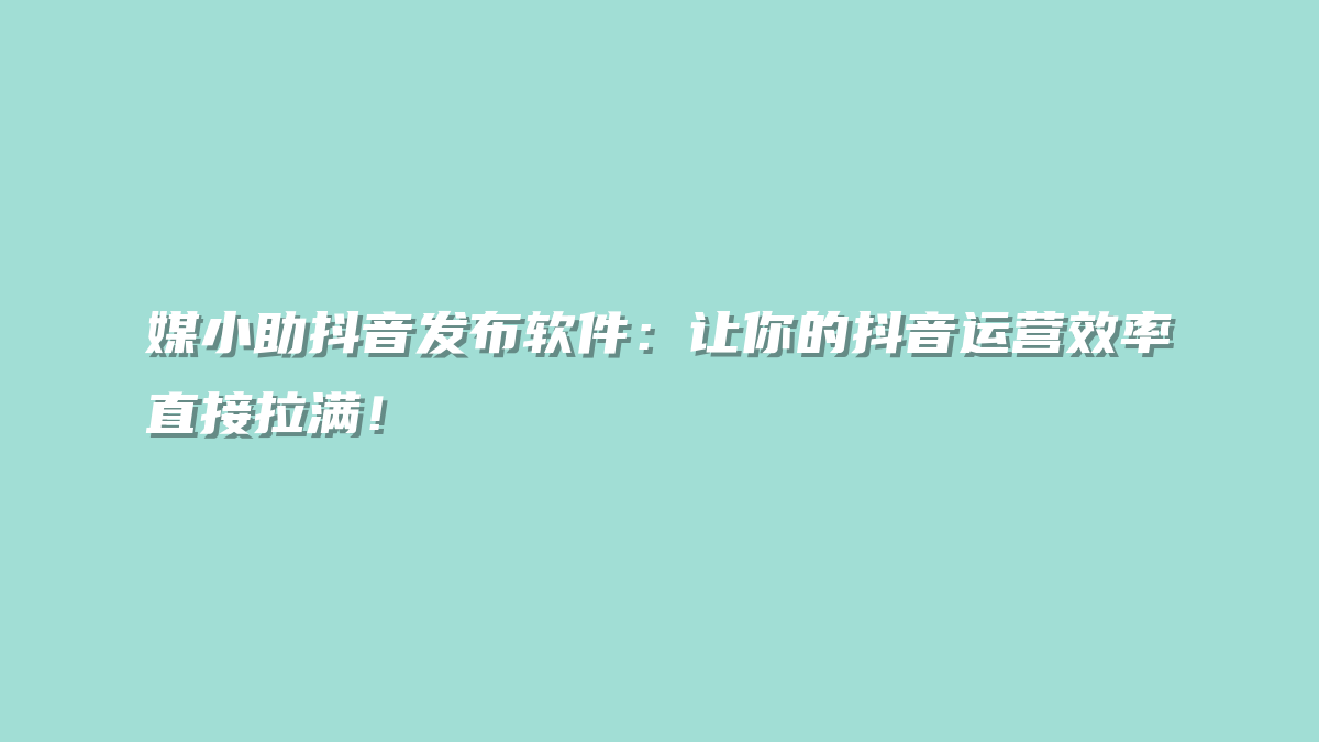 媒小助抖音发布软件：让你的抖音运营效率直接拉满！