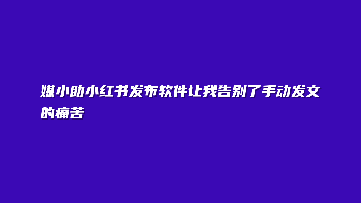 媒小助小红书发布软件让我告别了手动发文的痛苦